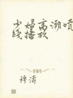 少妇高潮喷水在线播放