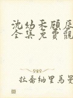 沈幼禾顾辰短剧全集免费观看