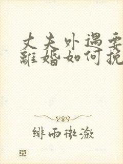 丈夫外遇要和我离婚如何挽留