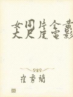 女同片全黄做爰大尺度电影