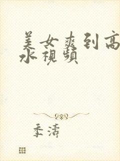 美女爽到高潮喷水视频