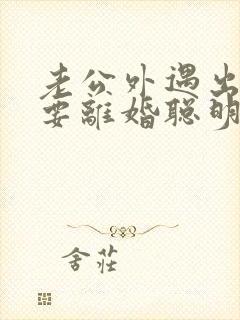 老公外遇出轨了要离婚聪明的妻子该怎么做