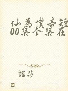 仙为仆帝短剧100集全集在线观看