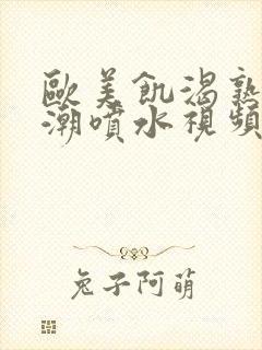 欧美饥渴熟妇高潮喷水视频