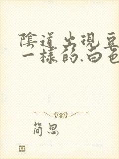 阴道出现豆腐渣一样的.白色东西怎么回事