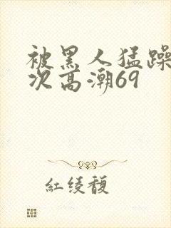 被黑人猛躁4o次高潮69