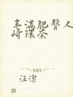 丰满肥臀人妻筱崎环奈