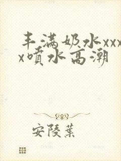 丰满奶水xxxx喷水高潮