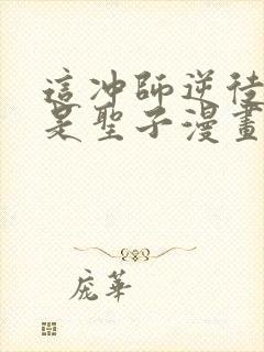 这冲师逆徒才不是圣子漫画免费观看