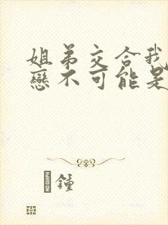 姐弟交合我的初恋不可能是亲姐姐