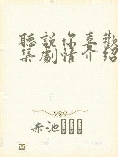 听说你喜欢我分集剧情介绍