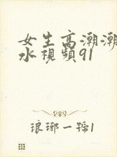 女生高潮潮喷喷水视频91