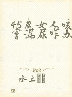 45岁女人咳嗽会漏尿咋办