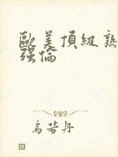 欧美顶级熟妇乱强伦