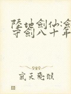 陆地剑仙:剑阁守剑八十年小说免费阅读