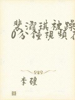 裴涩琪被躁120分钟视频在线观看