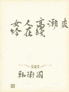 女人高潮爽到呻吟在线封面