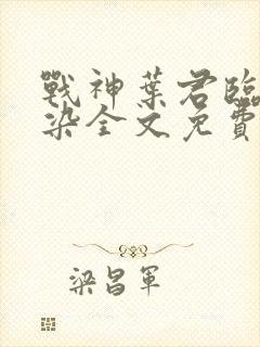 战神叶君临李子染全文免费阅读