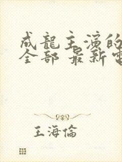 成龙主演的电影全部 最新电影