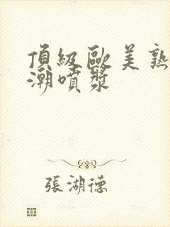 顶级欧美熟妇高潮喷浆