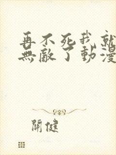 再不死我就真的无敌了动漫免费观看