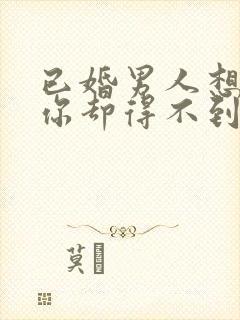 已婚男人想得到你却得不到会怎么样