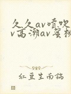 久久av喷吹av高潮av蜜桃