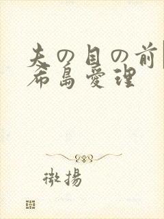 夫の目の前で犯希岛爱理
