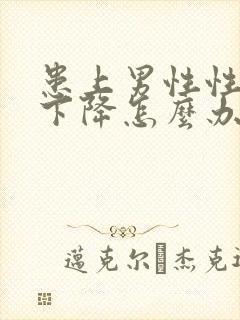 患上男性性功能下降怎么办