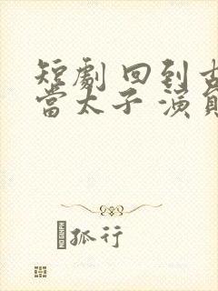 短剧 回到古代当太子 演员