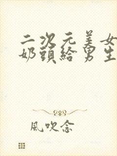 二次元美女露出奶头给男生摸玩视频