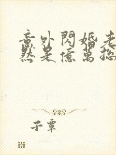 意外闪婚老公竟然是亿万总裁