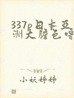 337p日本亚洲大胆色噜噜噜
