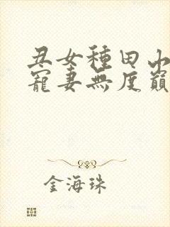 丑女种田山里汉宠妻无度巅峰小雨