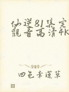 仙逆81集完整观看高清4k全屏