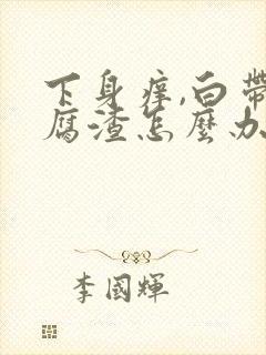 下身痒,白带豆腐渣怎么办