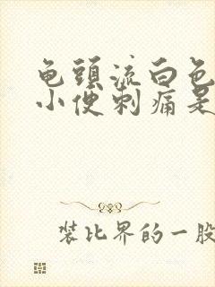 龟头流白色液体小便刺痛是怎么回事