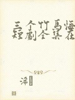 三个竹马悔哭了短剧全集在哪看?