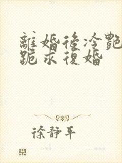 离婚后冷艳总裁跪求复婚