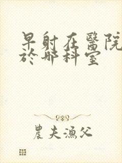 早射在医院是属于哪科室