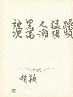 被黑人猛躁10次高潮视频冫77