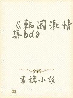 《韩国激情大合集bd》
