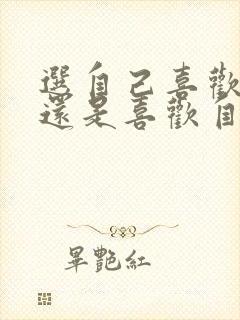 选自己喜欢的人还是喜欢自己的人