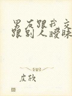 男友跟我交往还跟别人暧昧