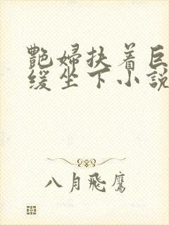 艳妇扶着巨龙缓缓坐下小说