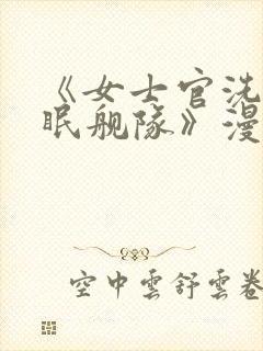 《女士官洗脑催眠舰队》漫画