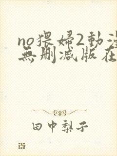 no猥妇2动漫无删减版在线观看