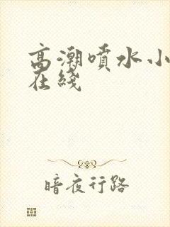 高潮喷水小视频在线