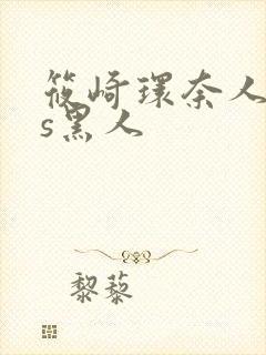 筱崎环奈人妻vs黑人