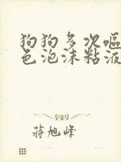 狗狗多次呕吐白色泡沫粘液